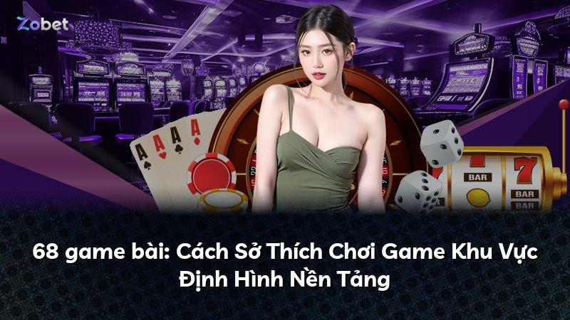 68 game bài: Cách Sở Thích Chơi Game Khu Vực Định Hình Nền Tảng