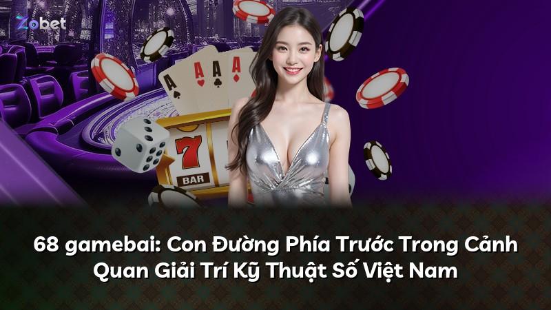 68 gamebai: Con Đường Phía Trước Trong Cảnh Quan Giải Trí Kỹ Thuật Số Việt Nam
