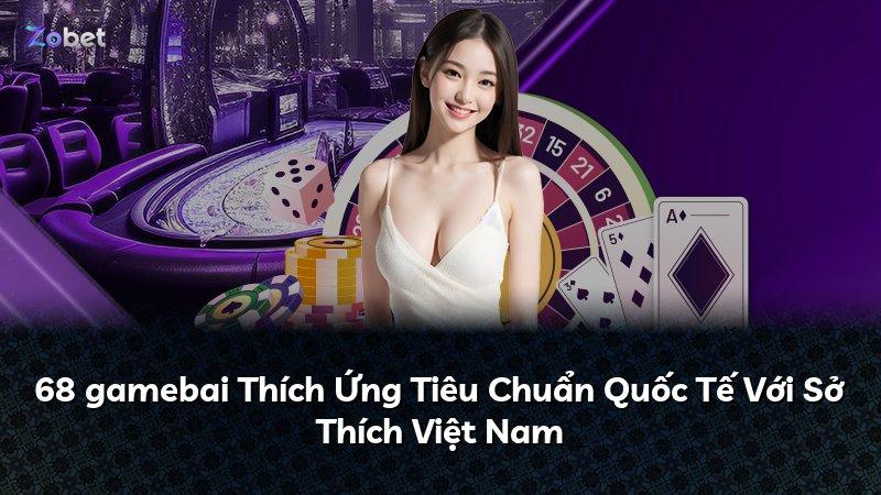 68 gamebai Thích Ứng Tiêu Chuẩn Quốc Tế Với Sở Thích Việt Nam