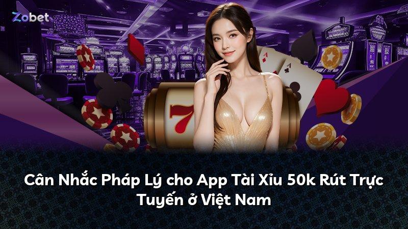 Cân Nhắc Pháp Lý cho App Tài Xỉu 50k Rút Trực Tuyến ở Việt Nam