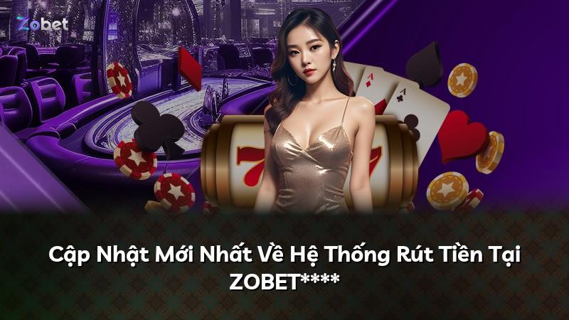 Cập Nhật Mới Nhất Về Hệ Thống Rút Tiền Tại ZOBET****
