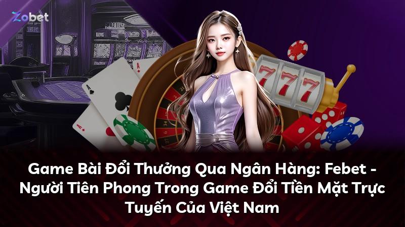 Game Bài Đổi Thưởng Qua Ngân Hàng: Febet - Người Tiên Phong Trong Game Đổi Tiền Mặt Trực Tuyến Của Việt Nam