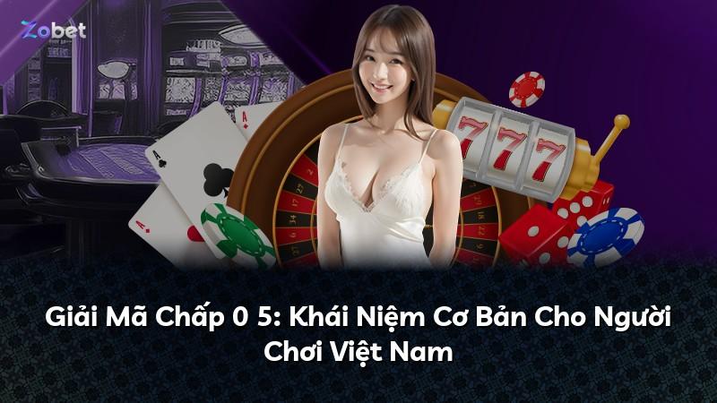Giải Mã Chấp 0 5: Khái Niệm Cơ Bản Cho Người Chơi Việt Nam