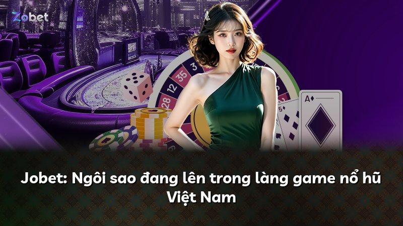 Jobet: Ngôi sao đang lên trong làng game nổ hũ Việt Nam