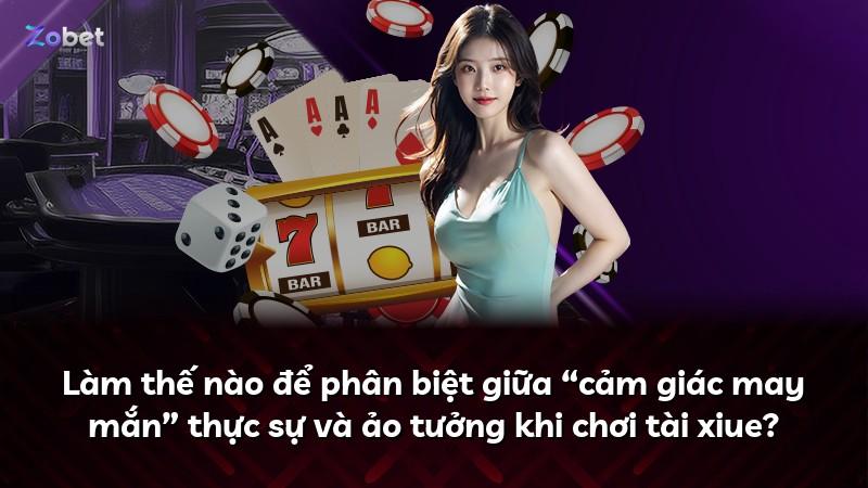 Làm thế nào để phân biệt giữa “cảm giác may mắn” thực sự và ảo tưởng khi chơi tài xiue?