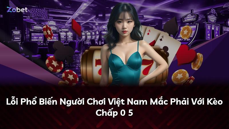 Lỗi Phổ Biến Người Chơi Việt Nam Mắc Phải Với Kèo Chấp 0 5