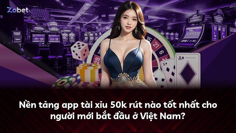 Nền tảng app tài xỉu 50k rút nào tốt nhất cho người mới bắt đầu ở Việt Nam?