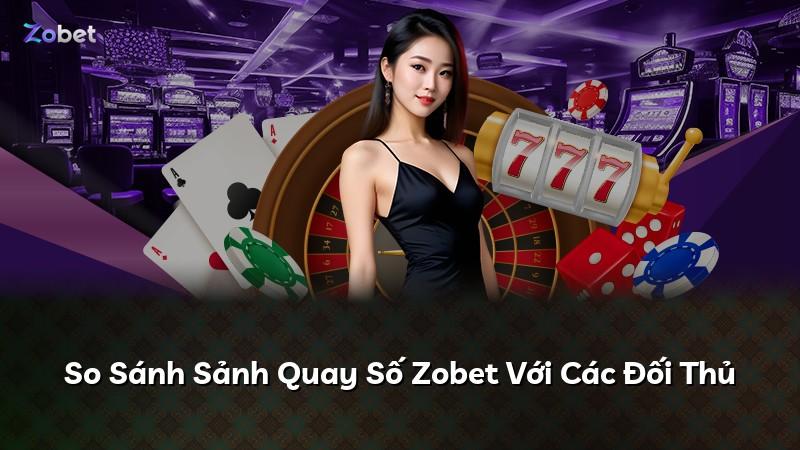 So Sánh Sảnh Quay Số Zobet Với Các Đối Thủ