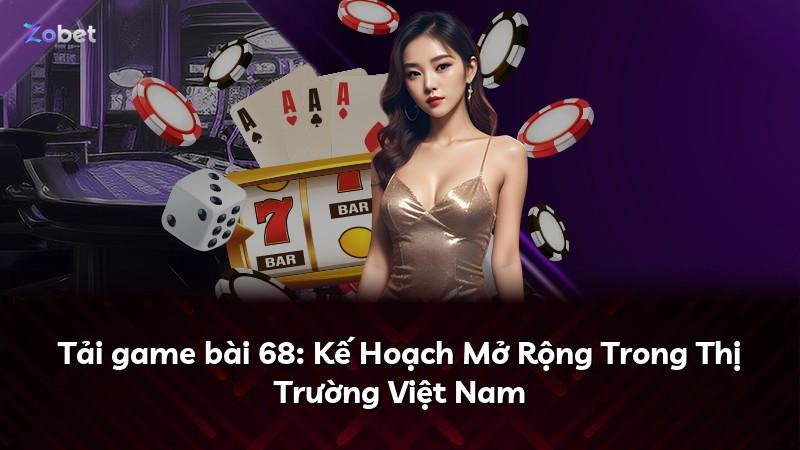 Tải game bài 68: Kế Hoạch Mở Rộng Trong Thị Trường Việt Nam