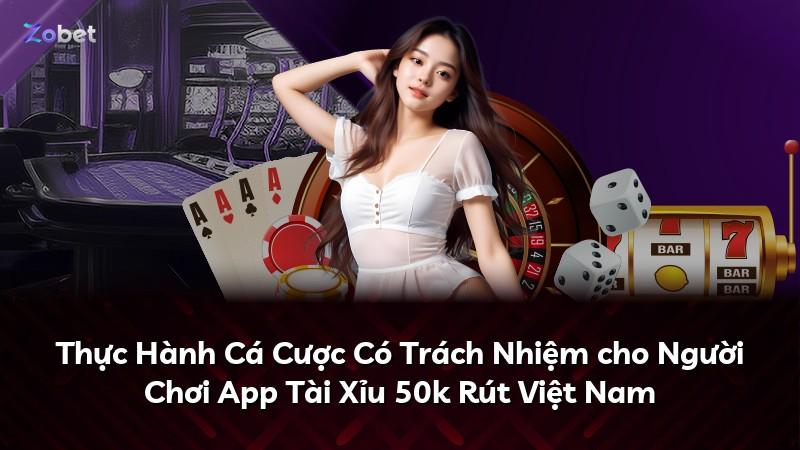 Thực Hành Cá Cược Có Trách Nhiệm cho Người Chơi App Tài Xỉu 50k Rút Việt Nam