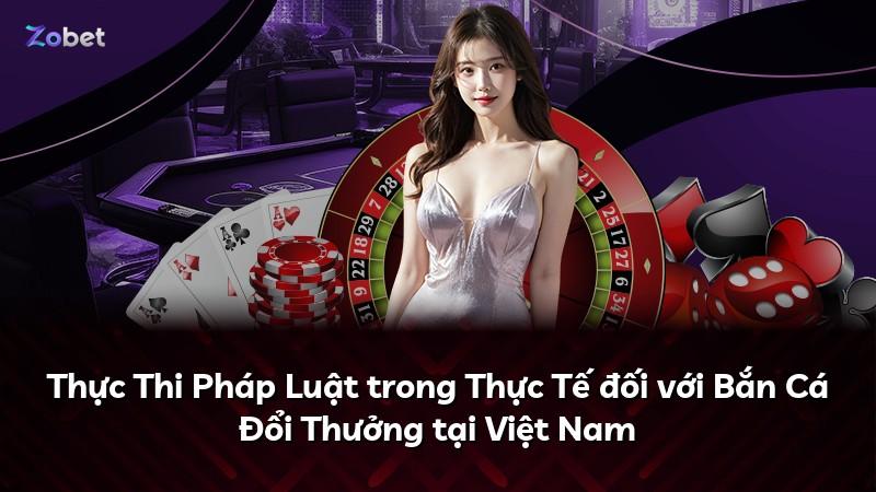 Thực Thi Pháp Luật trong Thực Tế đối với Bắn Cá Đổi Thưởng tại Việt Nam