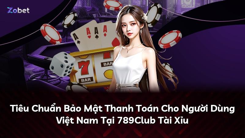 Tiêu Chuẩn Bảo Mật Thanh Toán Cho Người Dùng Việt Nam Tại 789Club Tài Xỉu