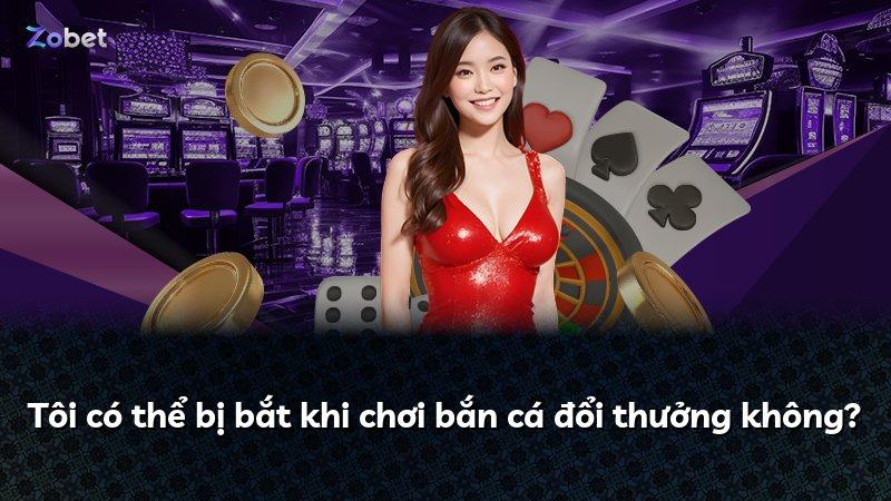 Tôi có thể bị bắt khi chơi bắn cá đổi thưởng không?