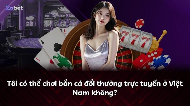 Tôi có thể chơi bắn cá đổi thưởng trực tuyến ở Việt Nam không?